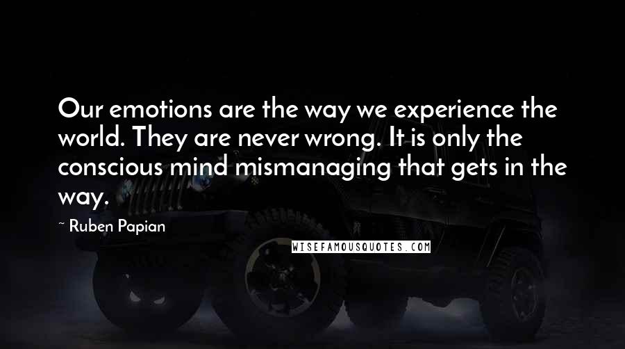 Ruben Papian Quotes: Our emotions are the way we experience the world. They are never wrong. It is only the conscious mind mismanaging that gets in the way.