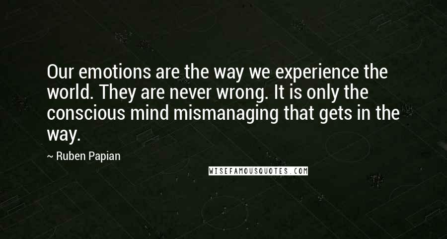 Ruben Papian Quotes: Our emotions are the way we experience the world. They are never wrong. It is only the conscious mind mismanaging that gets in the way.