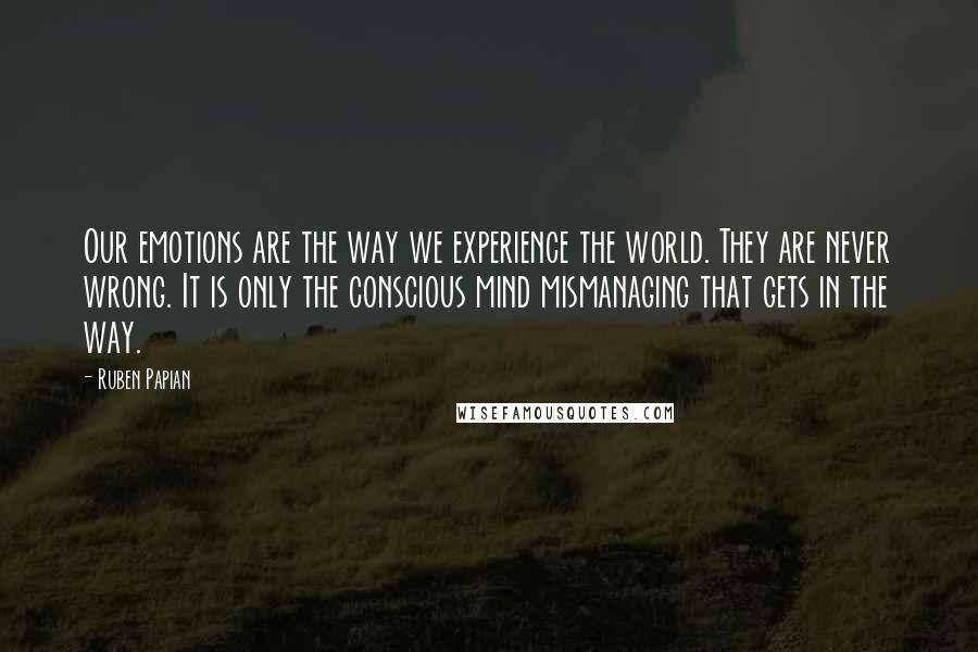 Ruben Papian Quotes: Our emotions are the way we experience the world. They are never wrong. It is only the conscious mind mismanaging that gets in the way.