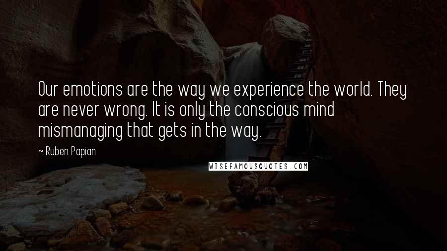 Ruben Papian Quotes: Our emotions are the way we experience the world. They are never wrong. It is only the conscious mind mismanaging that gets in the way.