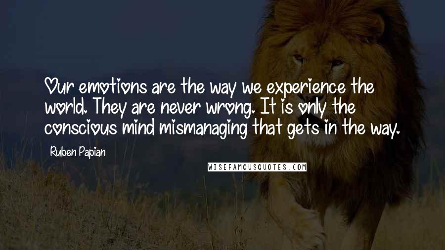Ruben Papian Quotes: Our emotions are the way we experience the world. They are never wrong. It is only the conscious mind mismanaging that gets in the way.