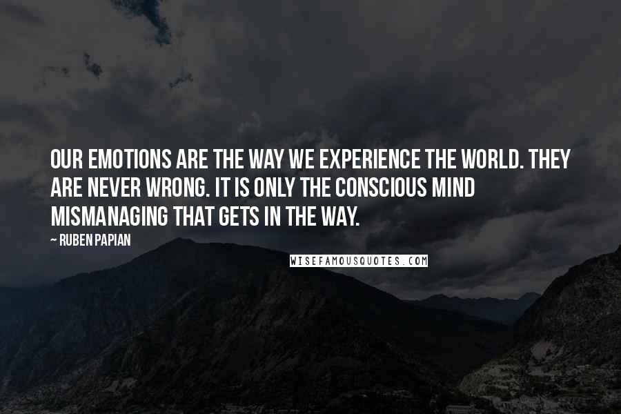 Ruben Papian Quotes: Our emotions are the way we experience the world. They are never wrong. It is only the conscious mind mismanaging that gets in the way.