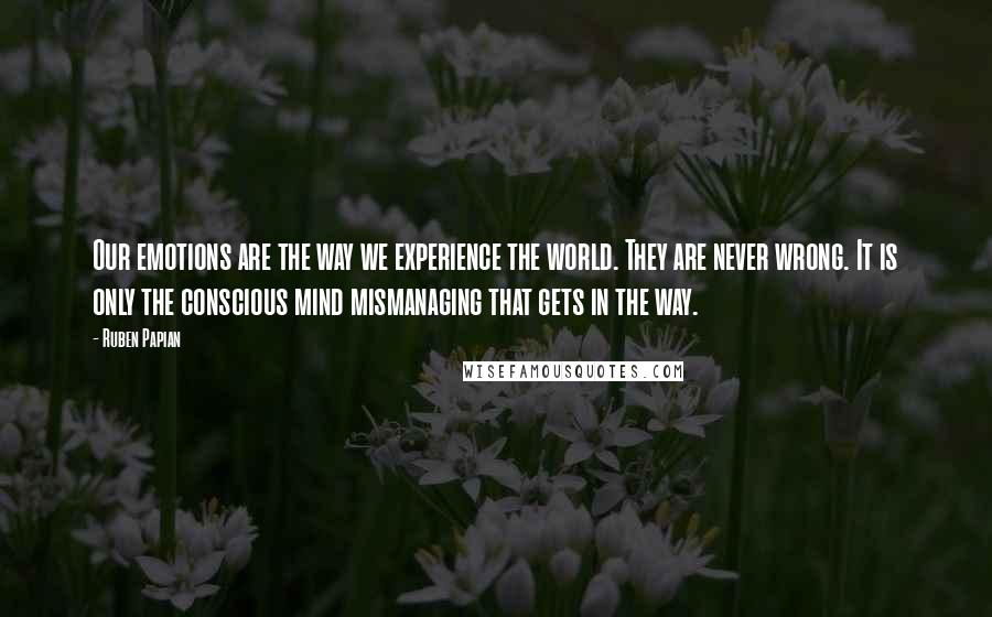 Ruben Papian Quotes: Our emotions are the way we experience the world. They are never wrong. It is only the conscious mind mismanaging that gets in the way.