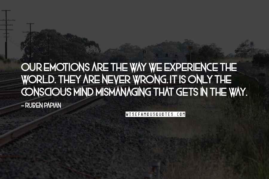 Ruben Papian Quotes: Our emotions are the way we experience the world. They are never wrong. It is only the conscious mind mismanaging that gets in the way.