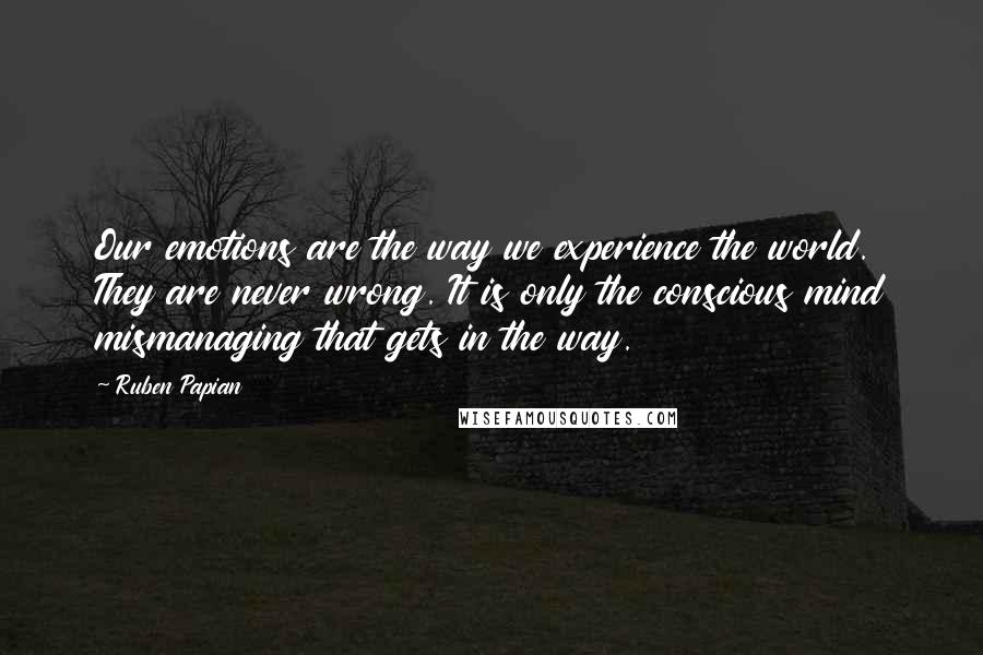 Ruben Papian Quotes: Our emotions are the way we experience the world. They are never wrong. It is only the conscious mind mismanaging that gets in the way.