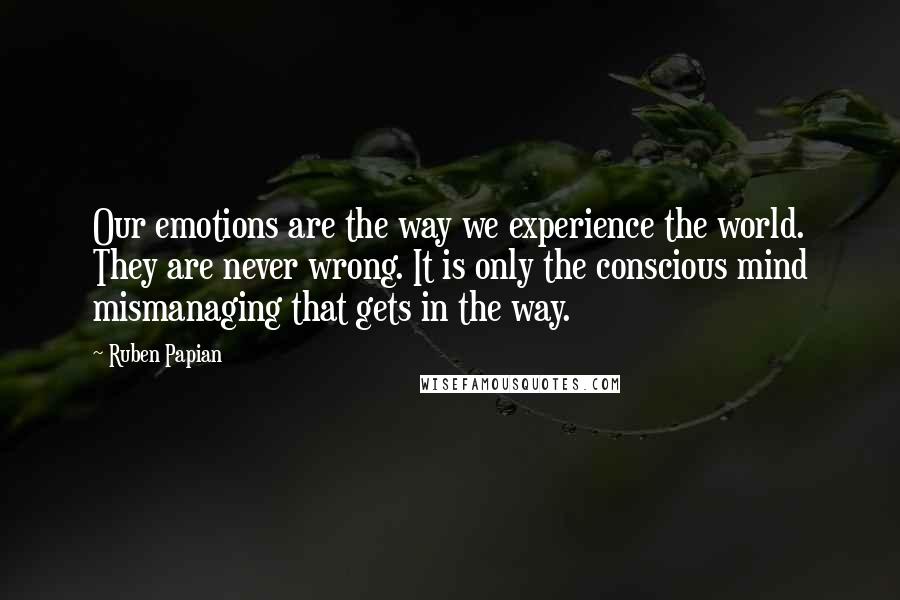 Ruben Papian Quotes: Our emotions are the way we experience the world. They are never wrong. It is only the conscious mind mismanaging that gets in the way.