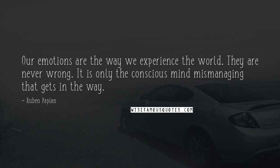 Ruben Papian Quotes: Our emotions are the way we experience the world. They are never wrong. It is only the conscious mind mismanaging that gets in the way.