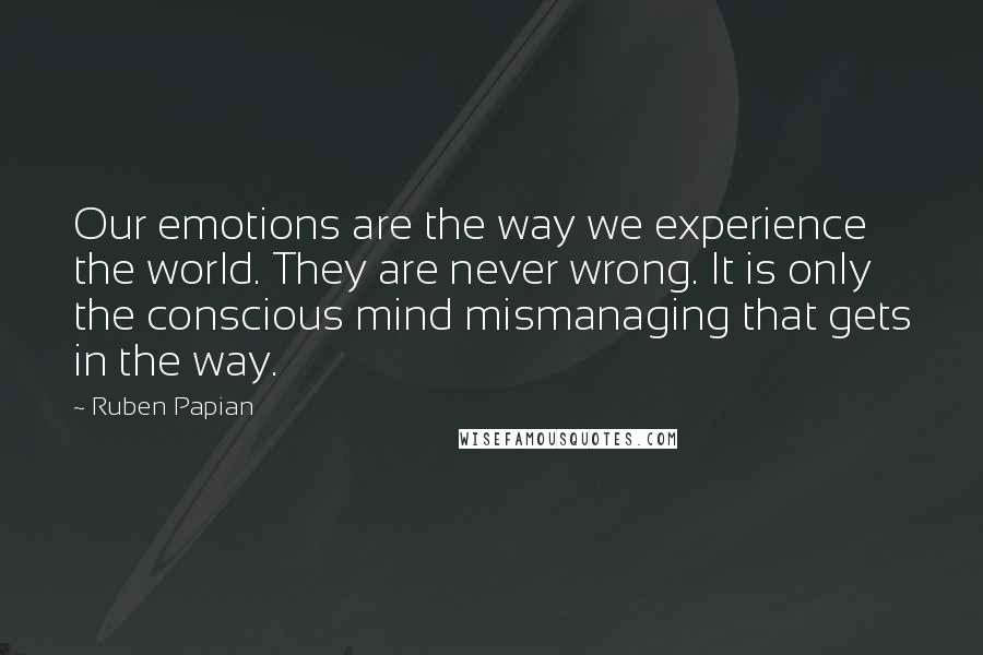 Ruben Papian Quotes: Our emotions are the way we experience the world. They are never wrong. It is only the conscious mind mismanaging that gets in the way.
