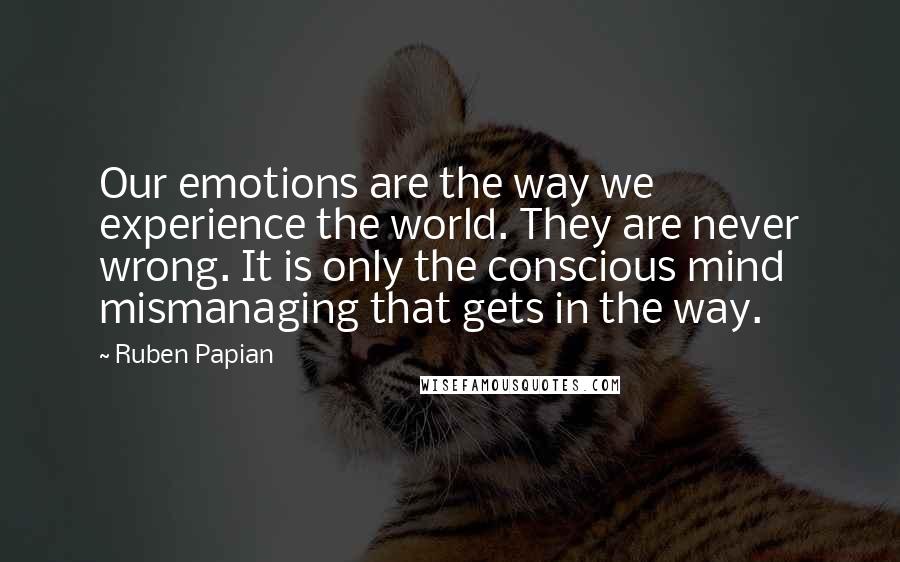 Ruben Papian Quotes: Our emotions are the way we experience the world. They are never wrong. It is only the conscious mind mismanaging that gets in the way.