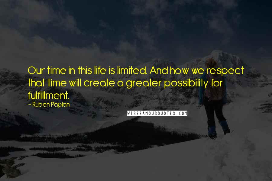 Ruben Papian Quotes: Our time in this life is limited. And how we respect that time will create a greater possibility for fulfillment.