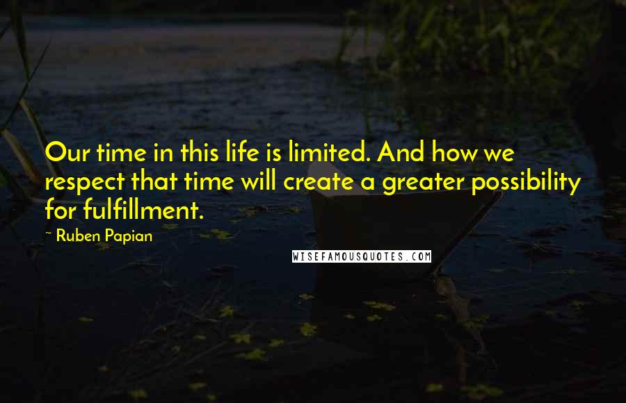 Ruben Papian Quotes: Our time in this life is limited. And how we respect that time will create a greater possibility for fulfillment.