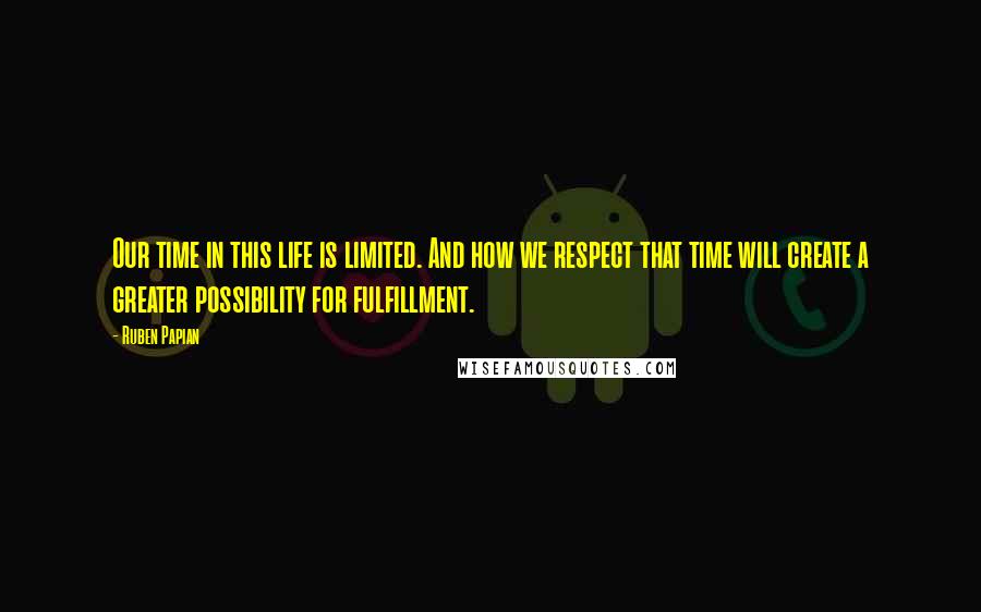 Ruben Papian Quotes: Our time in this life is limited. And how we respect that time will create a greater possibility for fulfillment.