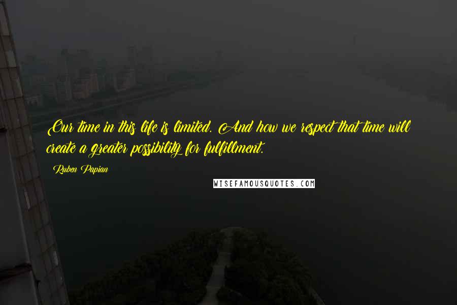 Ruben Papian Quotes: Our time in this life is limited. And how we respect that time will create a greater possibility for fulfillment.