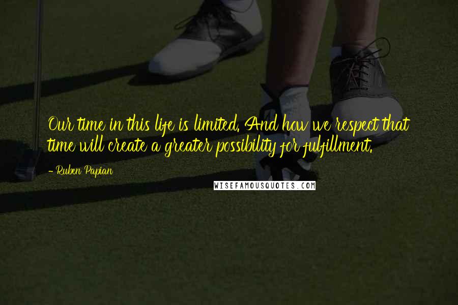 Ruben Papian Quotes: Our time in this life is limited. And how we respect that time will create a greater possibility for fulfillment.