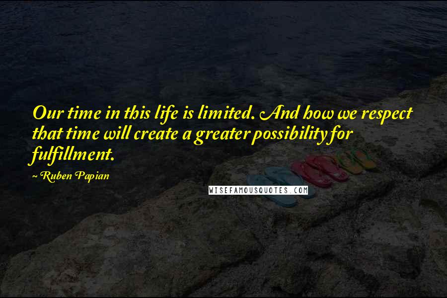 Ruben Papian Quotes: Our time in this life is limited. And how we respect that time will create a greater possibility for fulfillment.