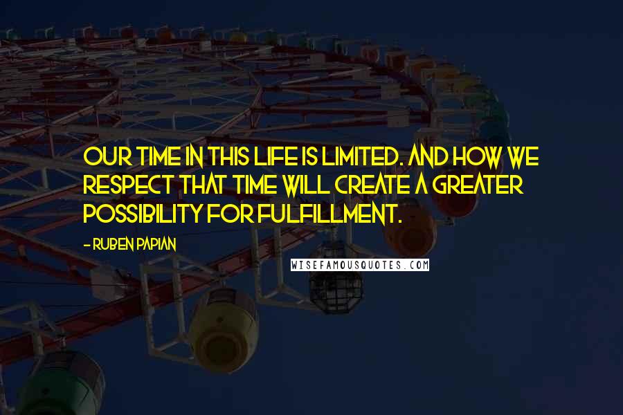 Ruben Papian Quotes: Our time in this life is limited. And how we respect that time will create a greater possibility for fulfillment.