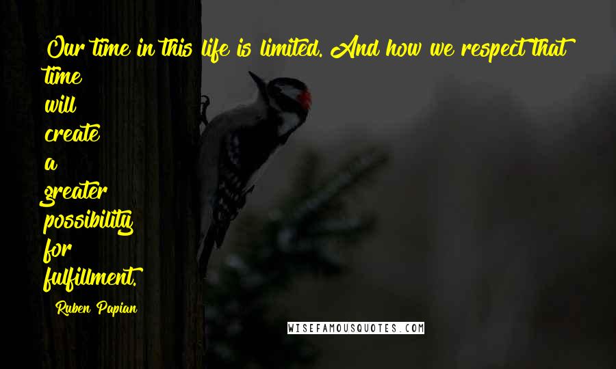 Ruben Papian Quotes: Our time in this life is limited. And how we respect that time will create a greater possibility for fulfillment.