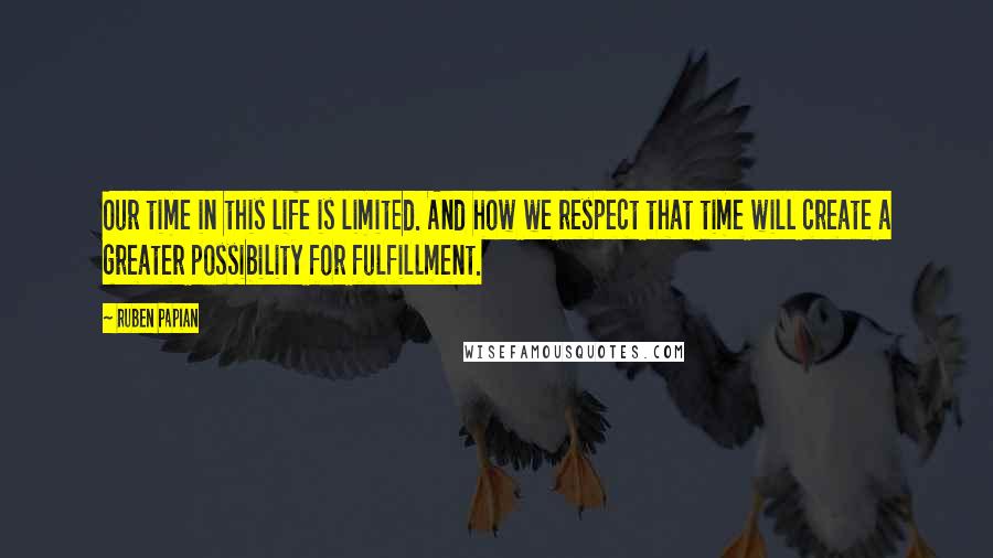 Ruben Papian Quotes: Our time in this life is limited. And how we respect that time will create a greater possibility for fulfillment.