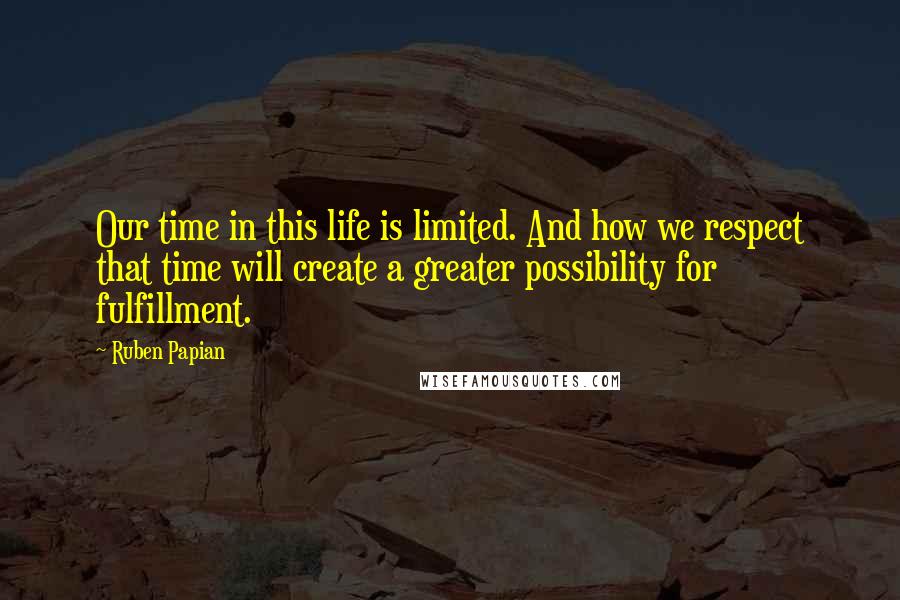 Ruben Papian Quotes: Our time in this life is limited. And how we respect that time will create a greater possibility for fulfillment.