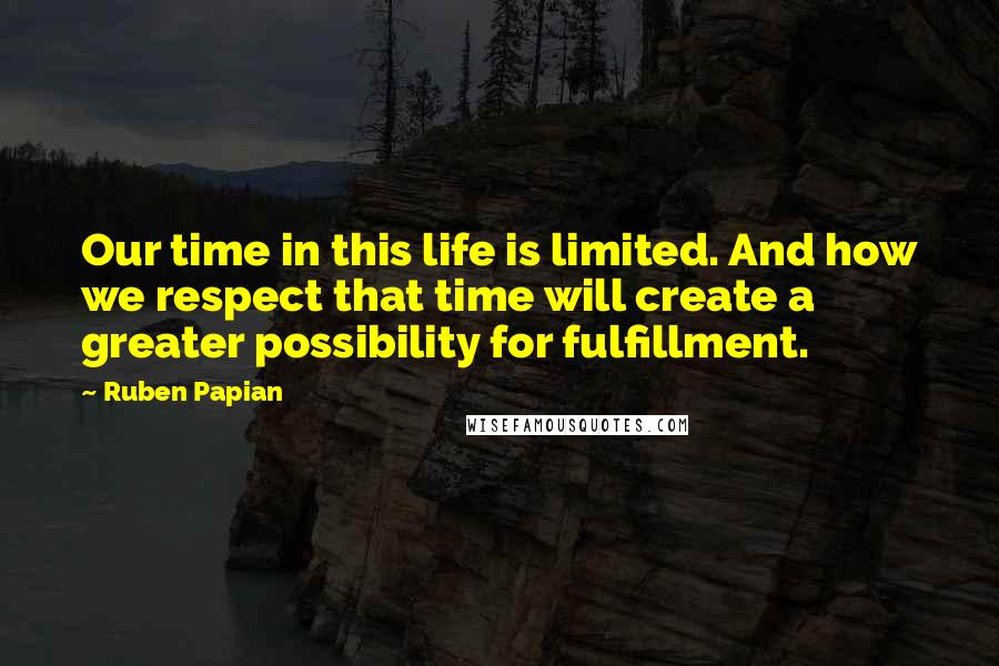 Ruben Papian Quotes: Our time in this life is limited. And how we respect that time will create a greater possibility for fulfillment.