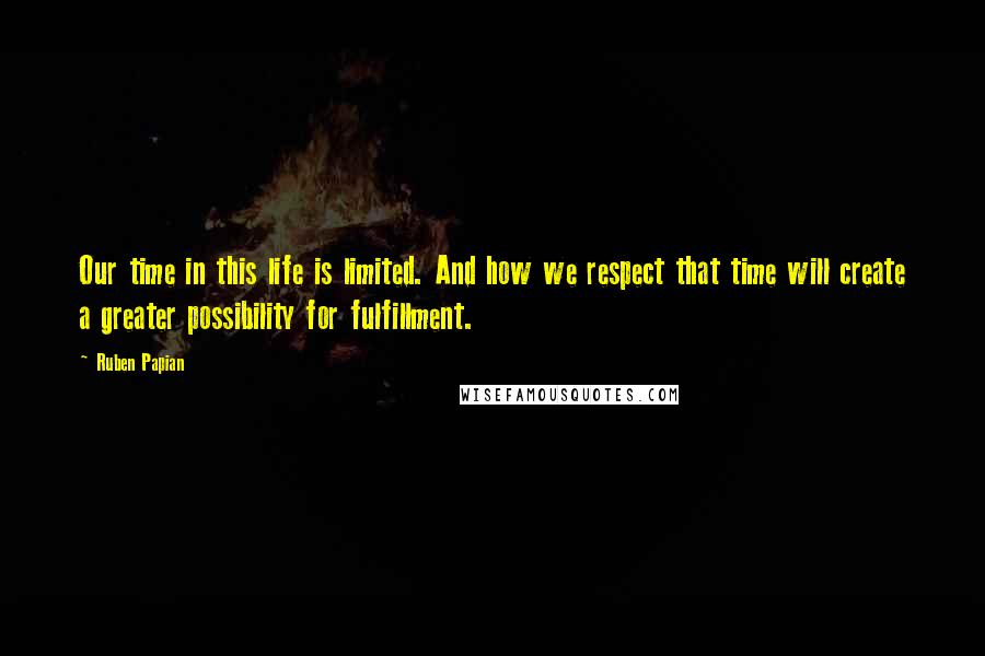 Ruben Papian Quotes: Our time in this life is limited. And how we respect that time will create a greater possibility for fulfillment.