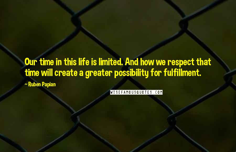 Ruben Papian Quotes: Our time in this life is limited. And how we respect that time will create a greater possibility for fulfillment.