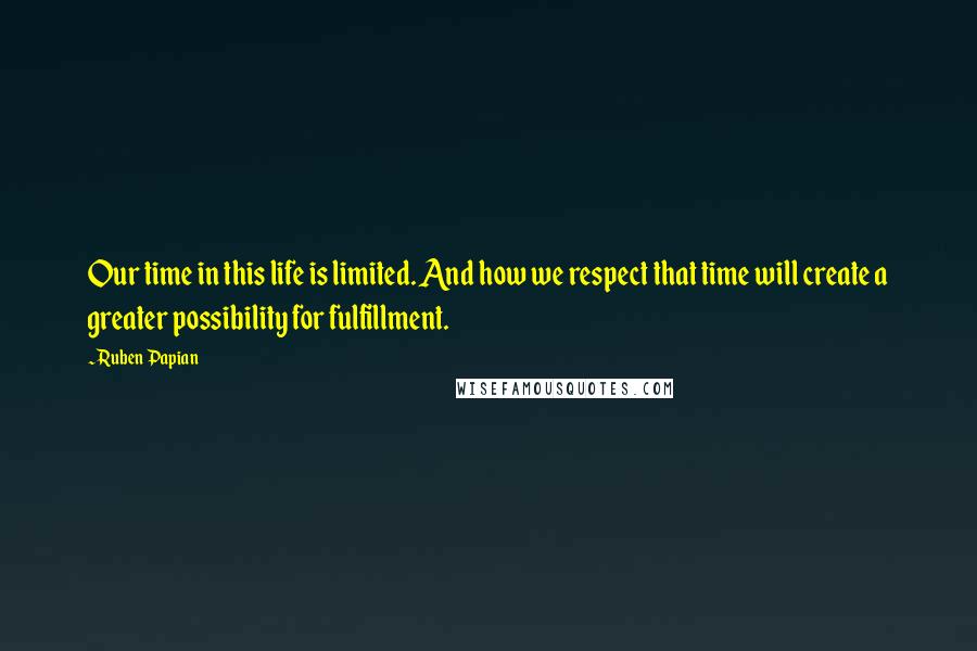 Ruben Papian Quotes: Our time in this life is limited. And how we respect that time will create a greater possibility for fulfillment.