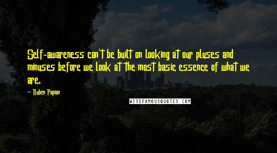 Ruben Papian Quotes: Self-awareness can't be built on looking at our pluses and minuses before we look at the most basic essence of what we are.