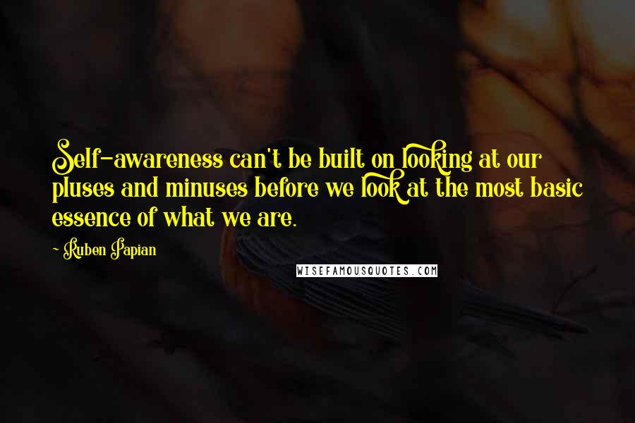 Ruben Papian Quotes: Self-awareness can't be built on looking at our pluses and minuses before we look at the most basic essence of what we are.