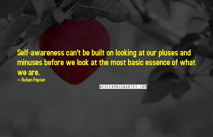 Ruben Papian Quotes: Self-awareness can't be built on looking at our pluses and minuses before we look at the most basic essence of what we are.