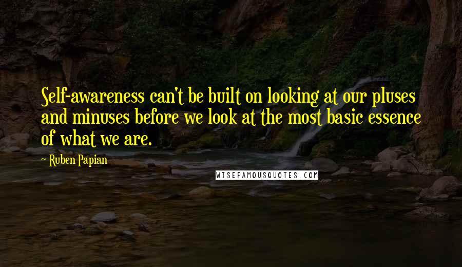 Ruben Papian Quotes: Self-awareness can't be built on looking at our pluses and minuses before we look at the most basic essence of what we are.