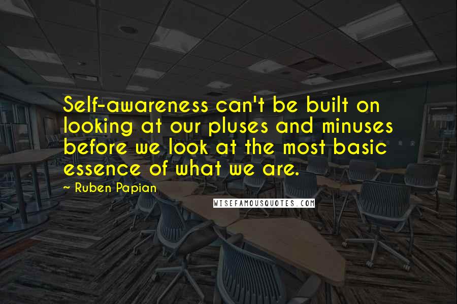 Ruben Papian Quotes: Self-awareness can't be built on looking at our pluses and minuses before we look at the most basic essence of what we are.