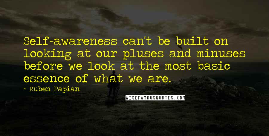 Ruben Papian Quotes: Self-awareness can't be built on looking at our pluses and minuses before we look at the most basic essence of what we are.