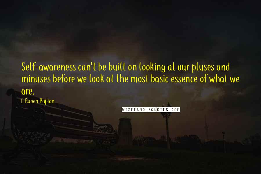 Ruben Papian Quotes: Self-awareness can't be built on looking at our pluses and minuses before we look at the most basic essence of what we are.