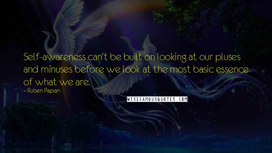 Ruben Papian Quotes: Self-awareness can't be built on looking at our pluses and minuses before we look at the most basic essence of what we are.