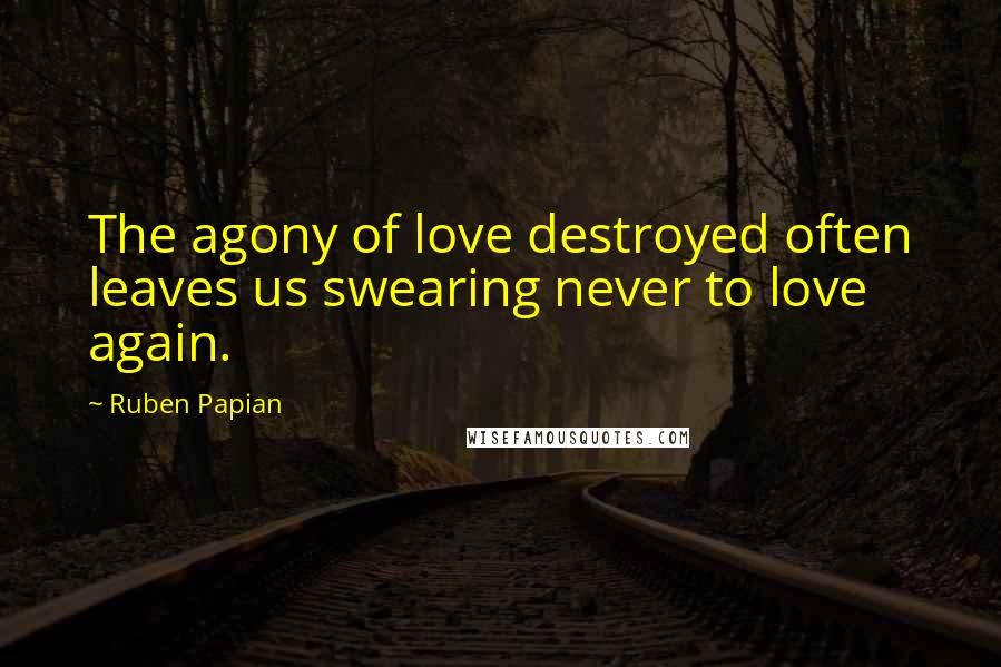 Ruben Papian Quotes: The agony of love destroyed often leaves us swearing never to love again.