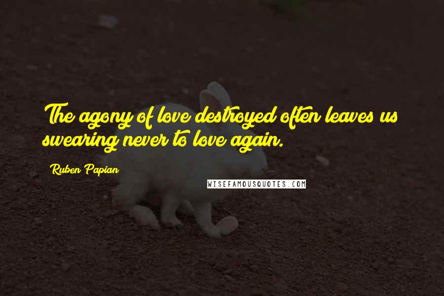 Ruben Papian Quotes: The agony of love destroyed often leaves us swearing never to love again.