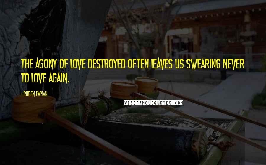 Ruben Papian Quotes: The agony of love destroyed often leaves us swearing never to love again.