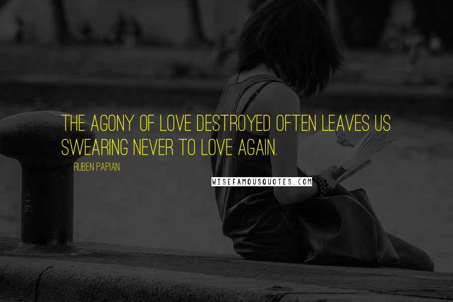 Ruben Papian Quotes: The agony of love destroyed often leaves us swearing never to love again.