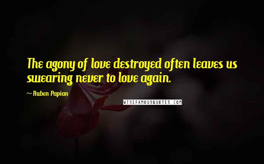 Ruben Papian Quotes: The agony of love destroyed often leaves us swearing never to love again.