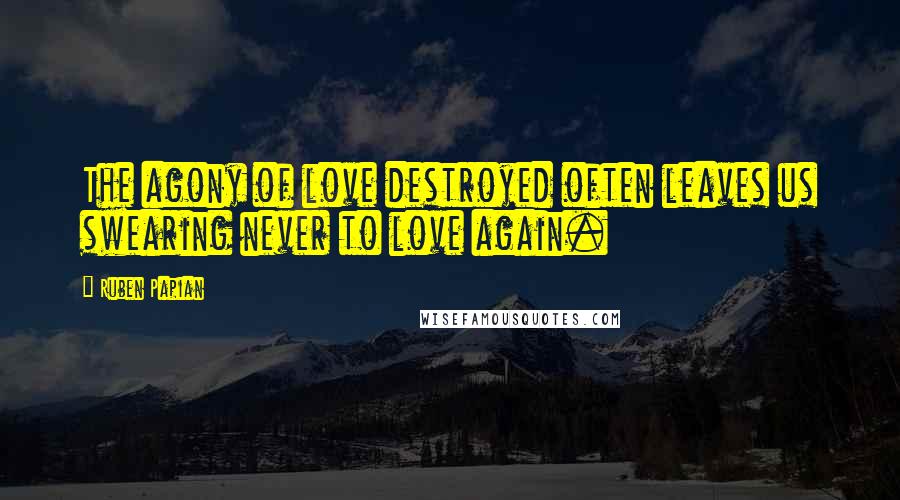 Ruben Papian Quotes: The agony of love destroyed often leaves us swearing never to love again.