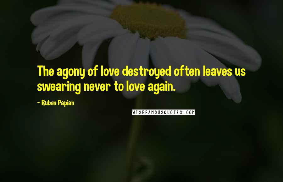 Ruben Papian Quotes: The agony of love destroyed often leaves us swearing never to love again.