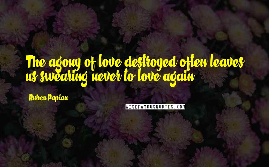 Ruben Papian Quotes: The agony of love destroyed often leaves us swearing never to love again.