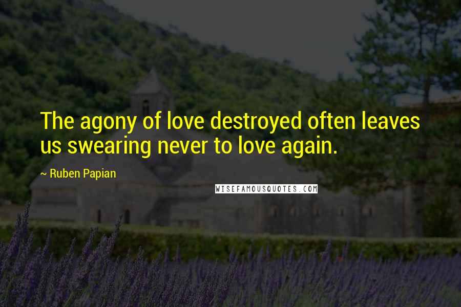 Ruben Papian Quotes: The agony of love destroyed often leaves us swearing never to love again.