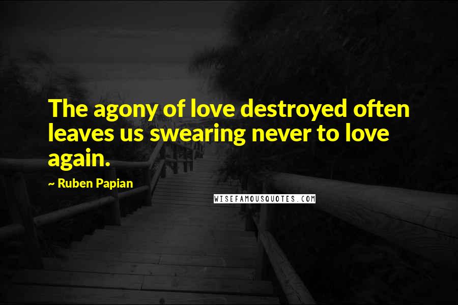 Ruben Papian Quotes: The agony of love destroyed often leaves us swearing never to love again.