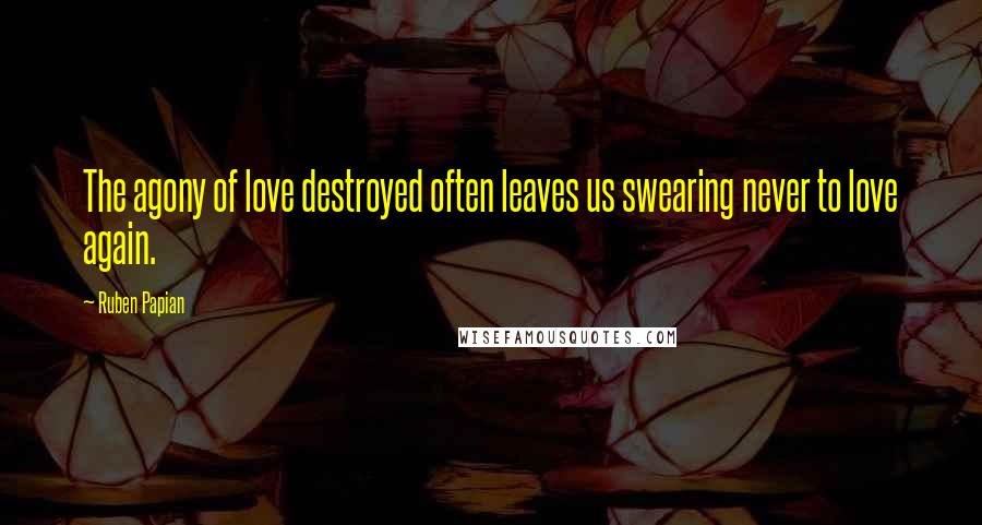 Ruben Papian Quotes: The agony of love destroyed often leaves us swearing never to love again.