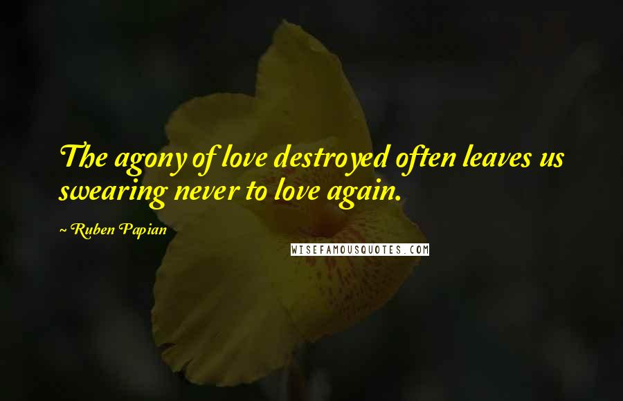 Ruben Papian Quotes: The agony of love destroyed often leaves us swearing never to love again.