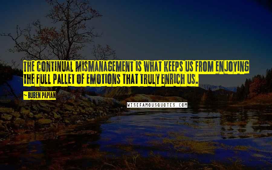 Ruben Papian Quotes: The continual mismanagement is what keeps us from enjoying the full pallet of emotions that truly enrich us.