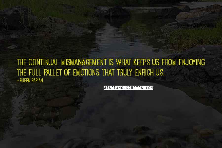 Ruben Papian Quotes: The continual mismanagement is what keeps us from enjoying the full pallet of emotions that truly enrich us.