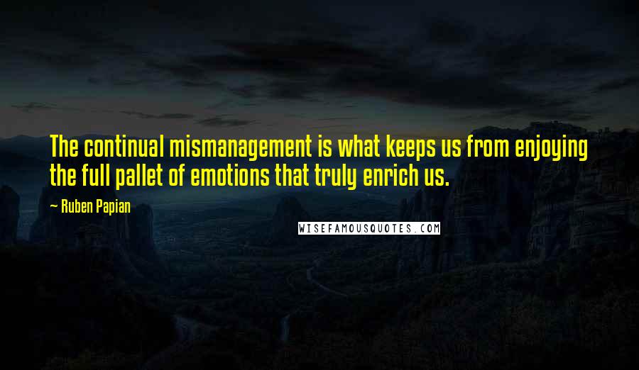 Ruben Papian Quotes: The continual mismanagement is what keeps us from enjoying the full pallet of emotions that truly enrich us.